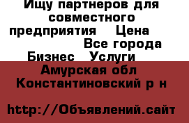 Ищу партнеров для совместного предприятия. › Цена ­ 1 000 000 000 - Все города Бизнес » Услуги   . Амурская обл.,Константиновский р-н